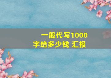 一般代写1000字给多少钱 汇报